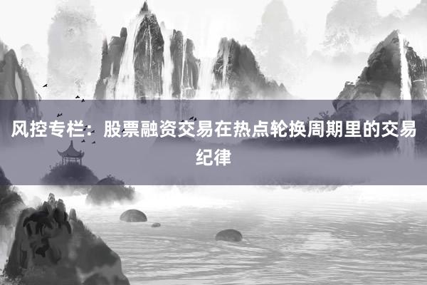 风控专栏：股票融资交易在热点轮换周期里的交易纪律