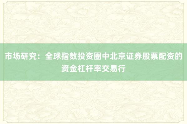 市场研究：全球指数投资圈中北京证券股票配资的资金杠杆率交易行