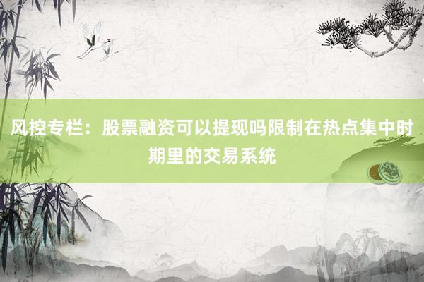 风控专栏:股票融资可以提现吗限制在热点集中时期里的交易系统