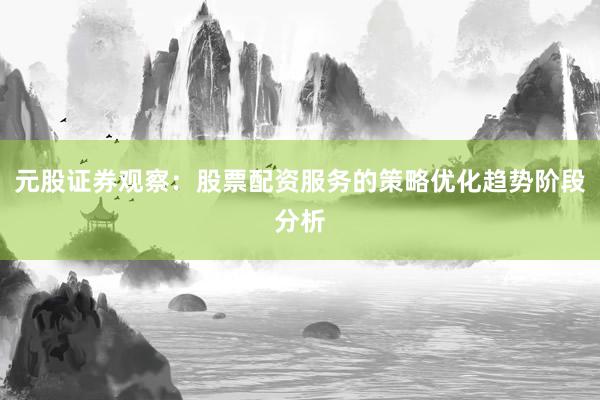 元股证券观察：股票配资服务的策略优化趋势阶段分析