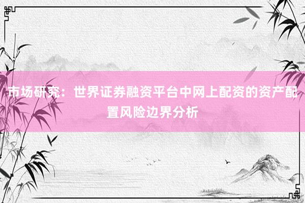 市场研究:世界证券融资平台中网上配资的资产配置风险边界分析