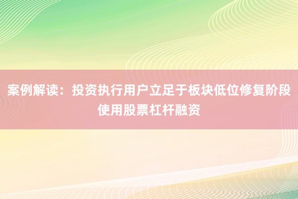 案例解读：投资执行用户立足于板块低位修复阶段使用股票杠杆融资