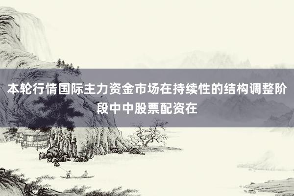 本轮行情国际主力资金市场在持续性的结构调整阶段中中股票配资在