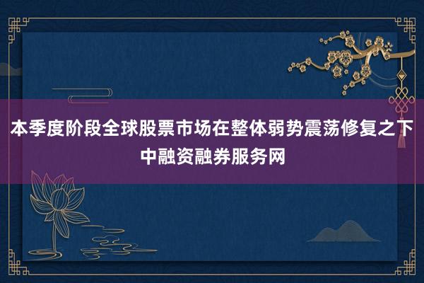 本季度阶段全球股票市场在整体弱势震荡修复之下中融资融券服务网