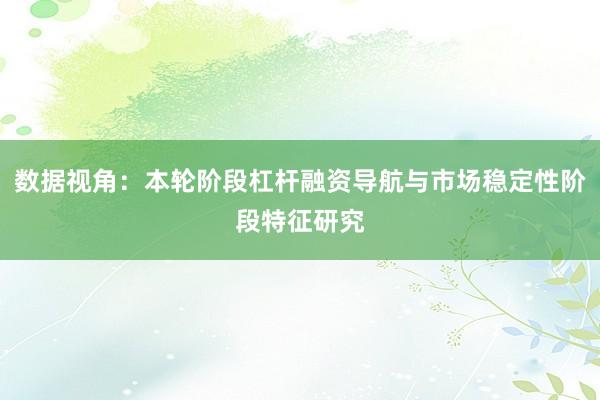 数据视角：本轮阶段杠杆融资导航与市场稳定性阶段特征研究