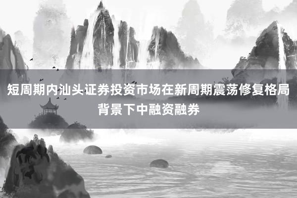 短周期内汕头证券投资市场在新周期震荡修复格局背景下中融资融券