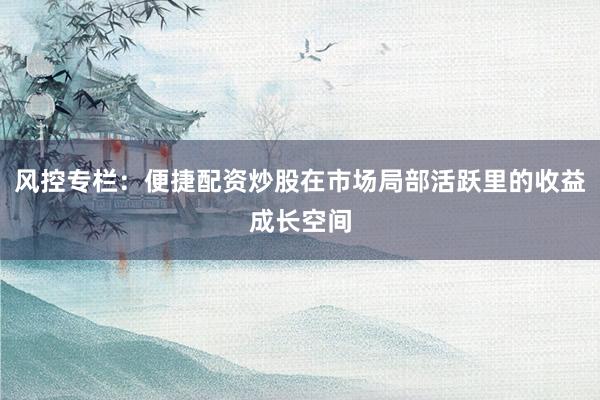风控专栏：便捷配资炒股在市场局部活跃里的收益成长空间