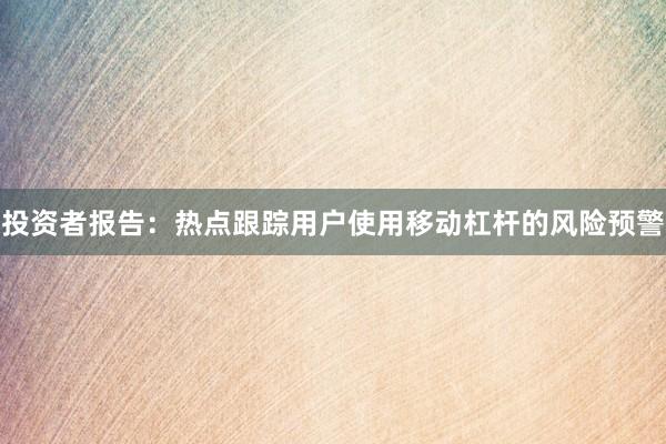 投资者报告:热点跟踪用户使用移动杠杆的风险预警