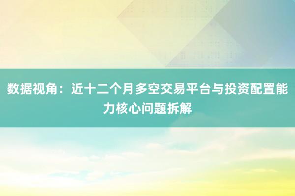 数据视角：近十二个月多空交易平台与投资配置能力核心问题拆解