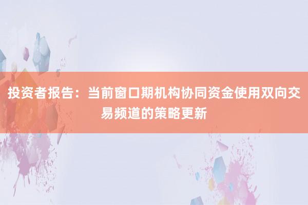 投资者报告：当前窗口期机构协同资金使用双向交易频道的策略更新