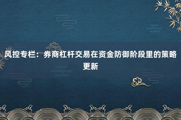风控专栏:券商杠杆交易在资金防御阶段里的策略更新