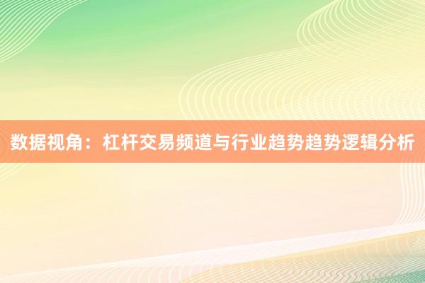 数据视角：杠杆交易频道与行业趋势趋势逻辑分析