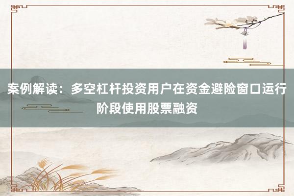 案例解读：多空杠杆投资用户在资金避险窗口运行阶段使用股票融资