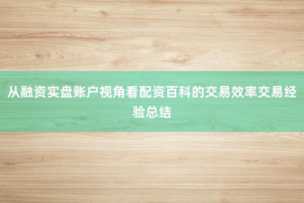 从融资实盘账户视角看配资百科的交易效率交易经验总结