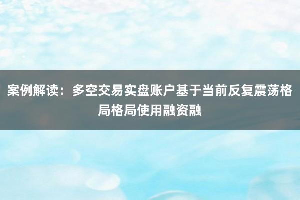 案例解读：多空交易实盘账户基于当前反复震荡格局格局使用融资融