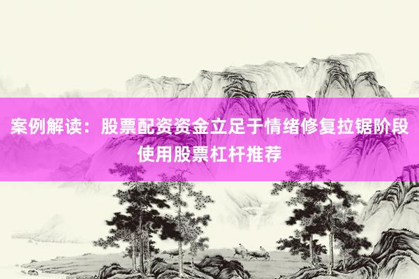 案例解读：股票配资资金立足于情绪修复拉锯阶段使用股票杠杆推荐
