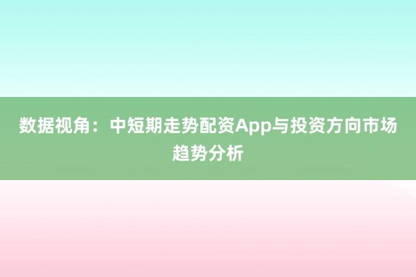 数据视角:中短期走势配资App与投资方向市场趋势分析
