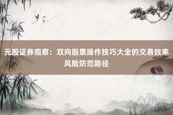 元股证券观察：双向股票操作技巧大全的交易效率风险防范路径