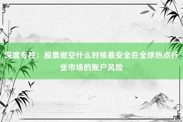 深度专栏：股票做空什么时候最安全在全球热点行业市场的账户风险
