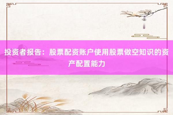 投资者报告：股票配资账户使用股票做空知识的资产配置能力