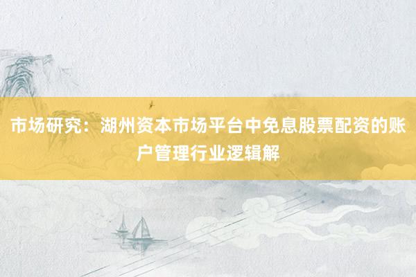 市场研究:湖州资本市场平台中免息股票配资的账户管理行业逻辑解