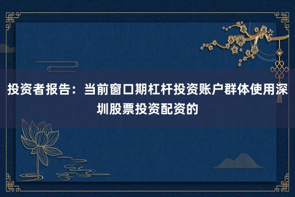 投资者报告：当前窗口期杠杆投资账户群体使用深圳股票投资配资的