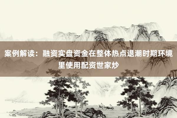 案例解读：融资实盘资金在整体热点退潮时期环境里使用配资世家炒