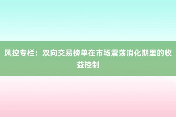 风控专栏:双向交易榜单在市场震荡消化期里的收益控制