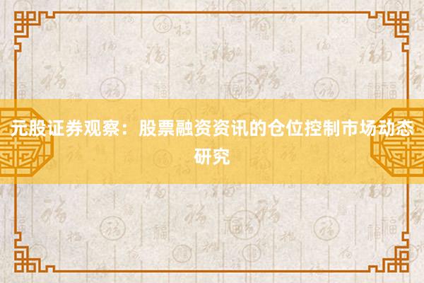 元股证券观察:股票融资资讯的仓位控制市场动态研究