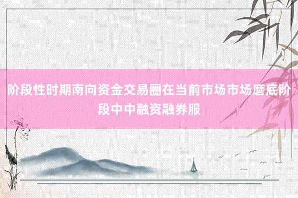 阶段性时期南向资金交易圈在当前市场市场磨底阶段中中融资融券服