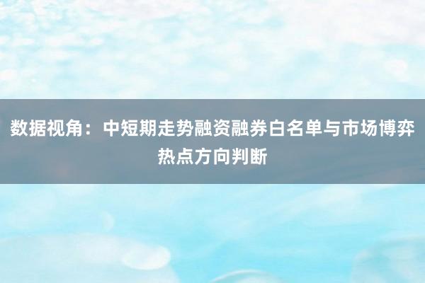 数据视角：中短期走势融资融券白名单与市场博弈热点方向判断