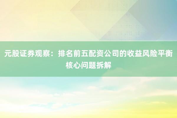 元股证券观察：排名前五配资公司的收益风险平衡核心问题拆解