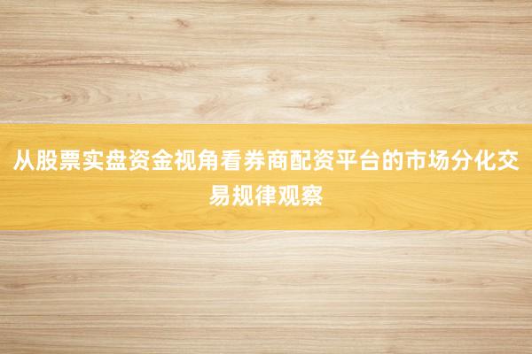 从股票实盘资金视角看券商配资平台的市场分化交易规律观察