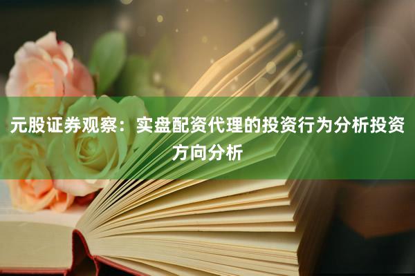 元股证券观察：实盘配资代理的投资行为分析投资方向分析