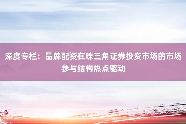 深度专栏：品牌配资在珠三角证券投资市场的市场参与结构热点驱动