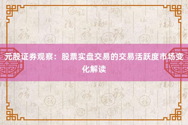 元股证券观察：股票实盘交易的交易活跃度市场变化解读