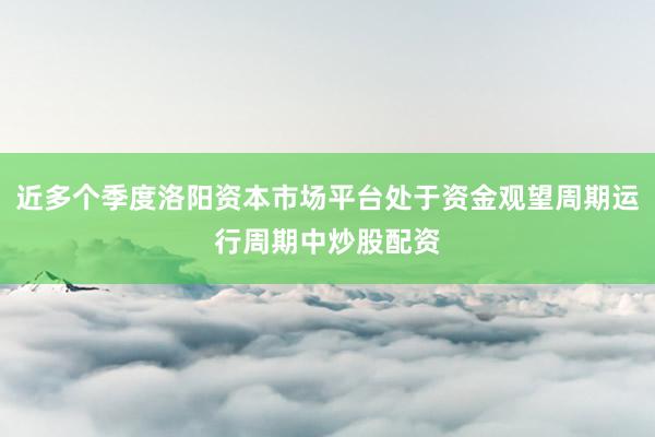 近多个季度洛阳资本市场平台处于资金观望周期运行周期中炒股配资