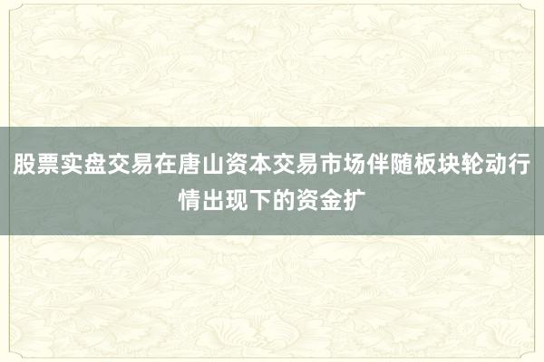 股票实盘交易在唐山资本交易市场伴随板块轮动行情出现下的资金扩