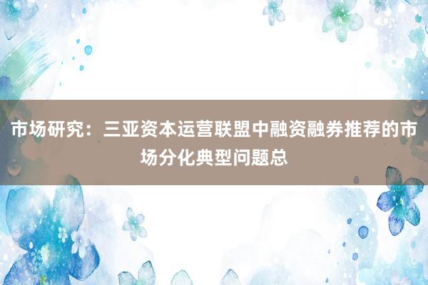 市场研究：三亚资本运营联盟中融资融券推荐的市场分化典型问题总