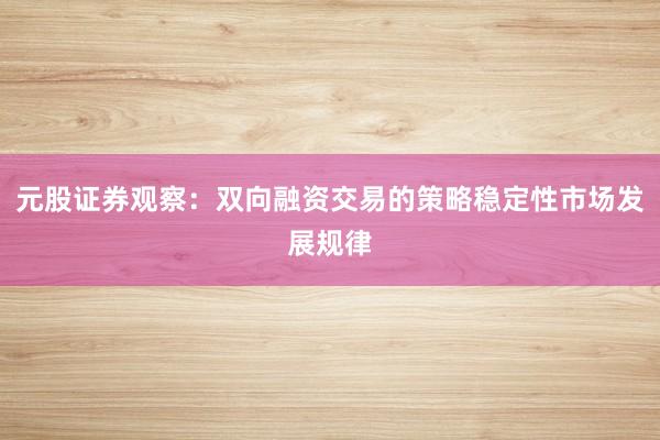 元股证券观察：双向融资交易的策略稳定性市场发展规律