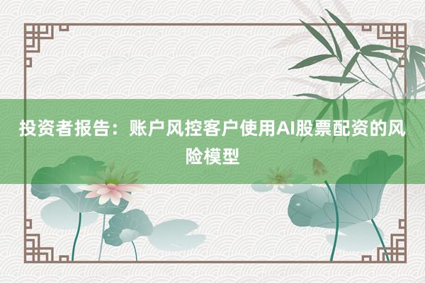 投资者报告：账户风控客户使用AI股票配资的风险模型