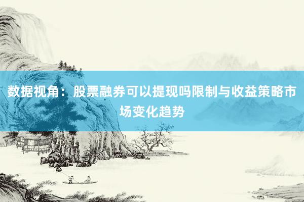 数据视角：股票融券可以提现吗限制与收益策略市场变化趋势