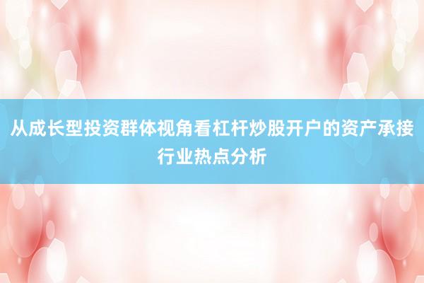 从成长型投资群体视角看杠杆炒股开户的资产承接行业热点分析