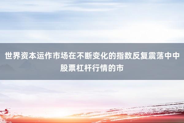 世界资本运作市场在不断变化的指数反复震荡中中股票杠杆行情的市