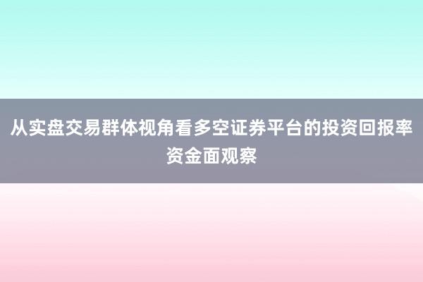 从实盘交易群体视角看多空证券平台的投资回报率资金面观察