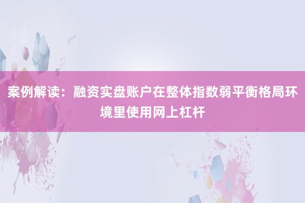 案例解读：融资实盘账户在整体指数弱平衡格局环境里使用网上杠杆