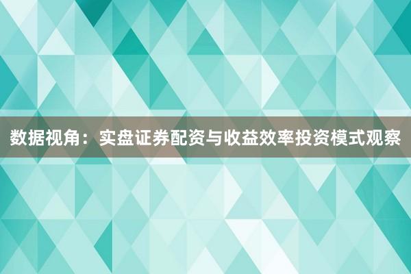 数据视角:实盘证券配资与收益效率投资模式观察