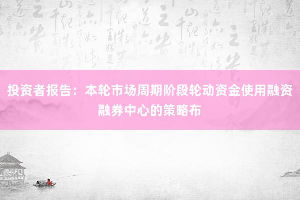 投资者报告:本轮市场周期阶段轮动资金使用融资融券中心的策略布