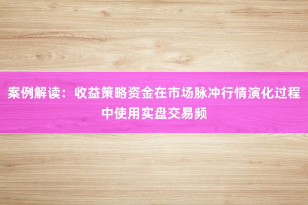 案例解读:收益策略资金在市场脉冲行情演化过程中使用实盘交易频