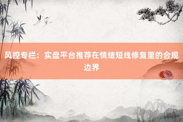 风控专栏:实盘平台推荐在情绪短线修复里的合规边界